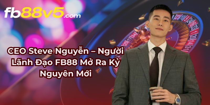CEO Steve Nguyễn – Người Lãnh Đạo FB88 Mở Ra Kỷ Nguyên Mới